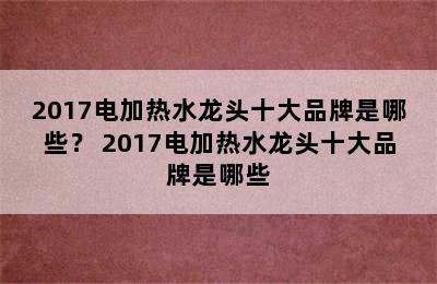 2017电加热水龙头十大品牌是哪些？ 2017电加热水龙头十大品牌是哪些